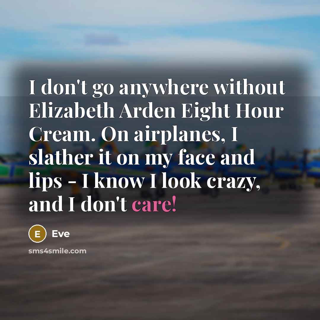 “I don't go anywhere without Elizabeth Arden Eight Hour Cream. On airplanes, I slather it on my face and lips - I know I look crazy, and I don't care!” quote by Eve
