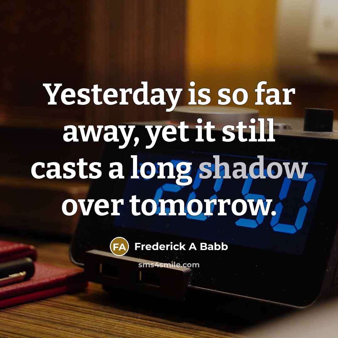 “Yesterday is so far away, yet it still casts a long shadow over tomorrow.” quote by Frederick A Babb