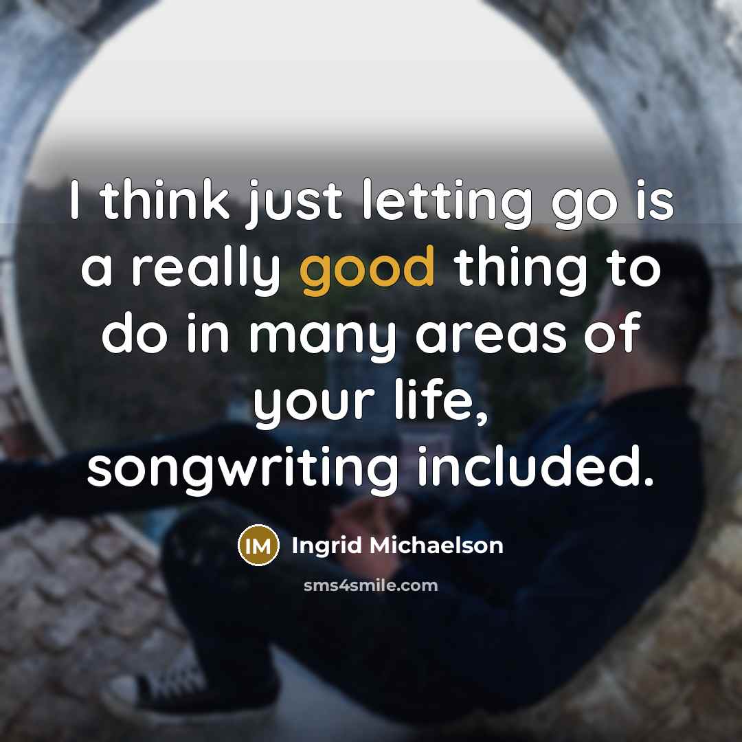 “I think just letting go is a really good thing to do in many areas of your life, songwriting included.” quote by Ingrid Michaelson