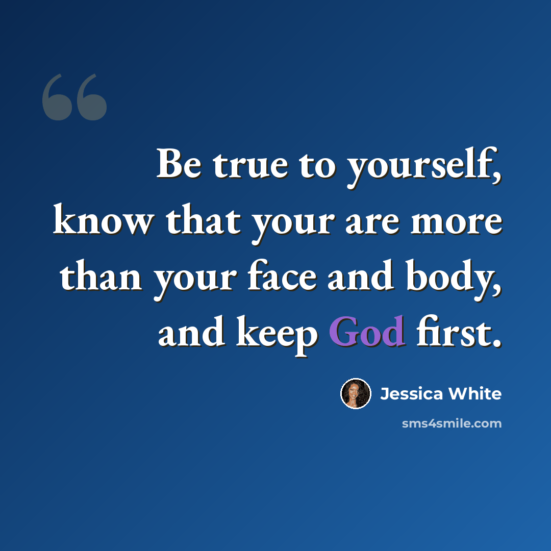 “Be true to yourself, know that your are more than your face and body, and keep God first.” quote by Jessica White