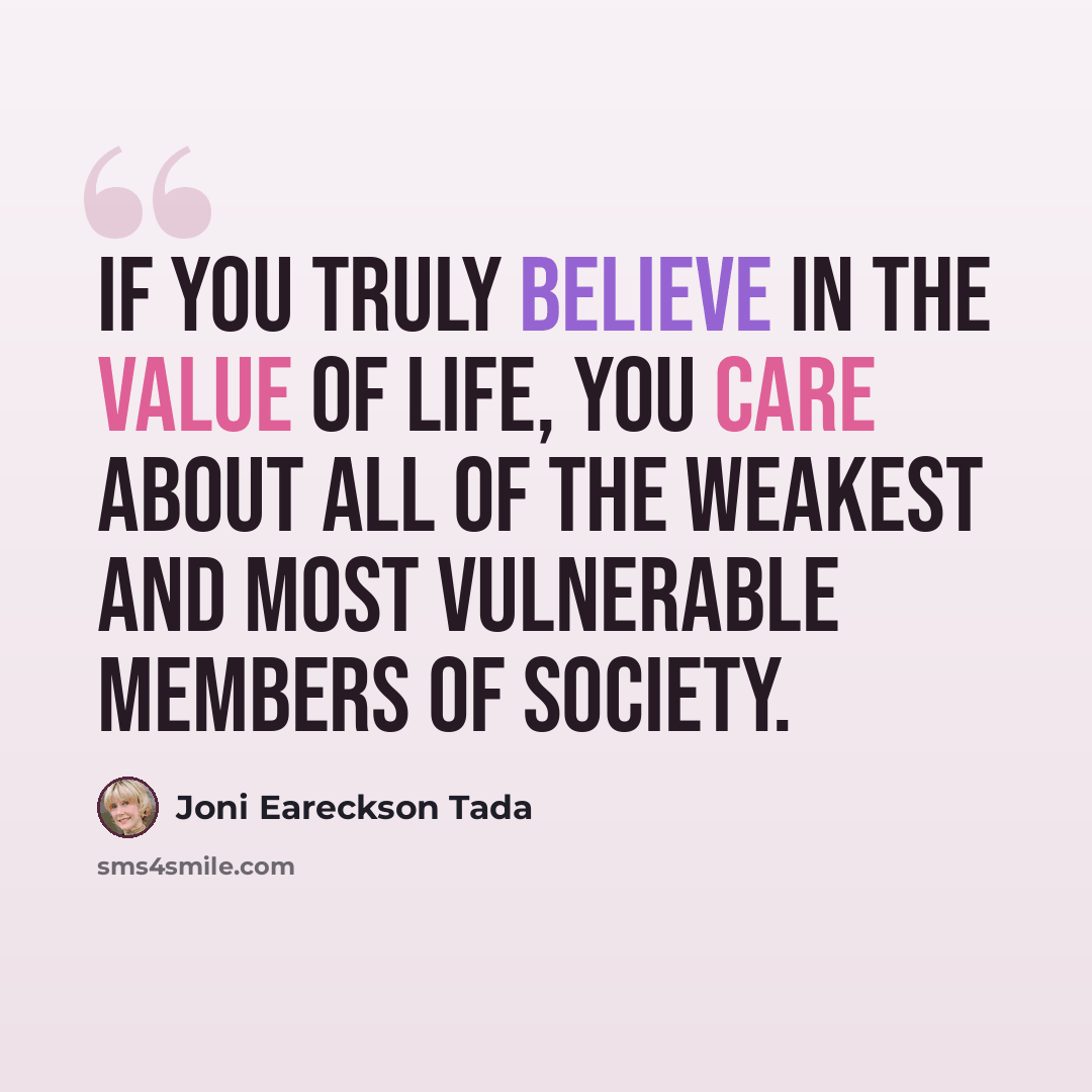 “If you truly believe in the value of life, you care about all of the weakest and most vulnerable members of society.” quote by Joni Eareckson Tada