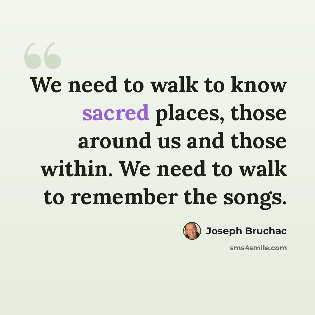 “We need to walk to know sacred places, those around us and those within. We need to walk to remember the songs.” quote by Joseph Bruchac
