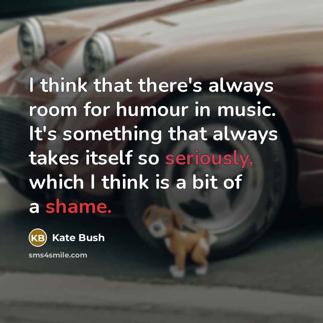 “I think that there's always room for humour in music. It's something that always takes itself so seriously, which I think is a bit of a shame.” quote by Kate Bush