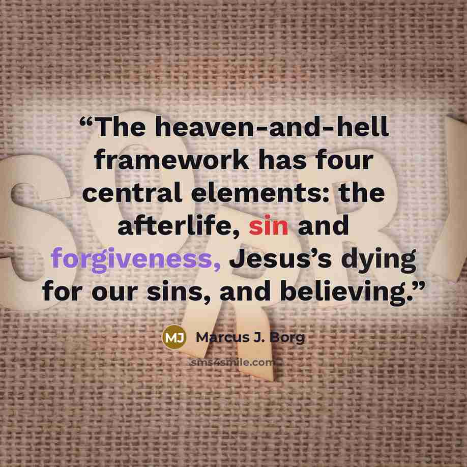 “The heaven-and-hell framework has four central elements: the afterlife, sin and forgiveness, Jesus’s dying for our sins, and believing.” quote by Marcus J. Borg