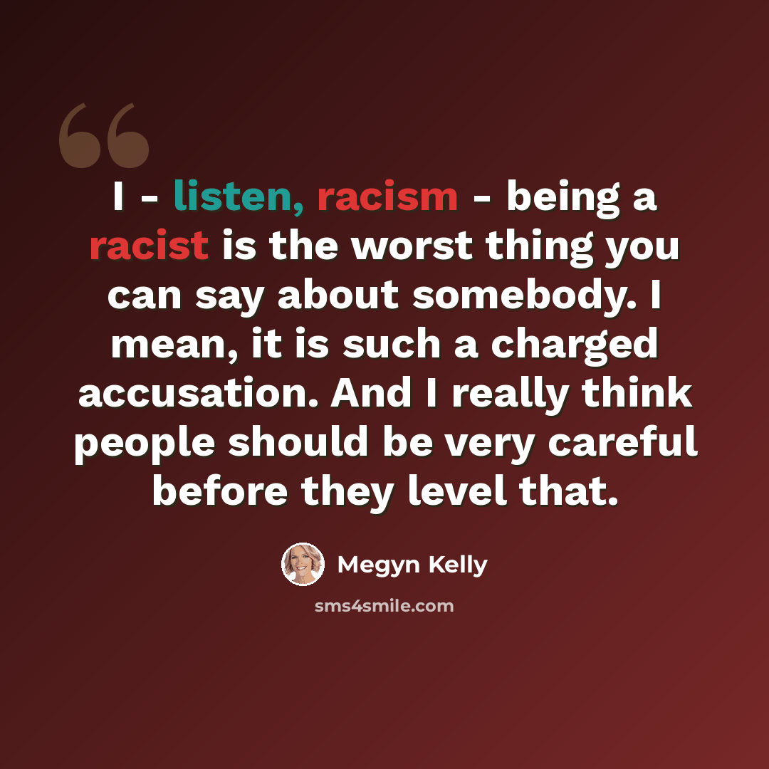“I - listen, racism - being a racist is the worst thing you can say about somebody. I mean, it is such a charged accusation. And I really think people should be very careful before they level that.” quote by Megyn Kelly