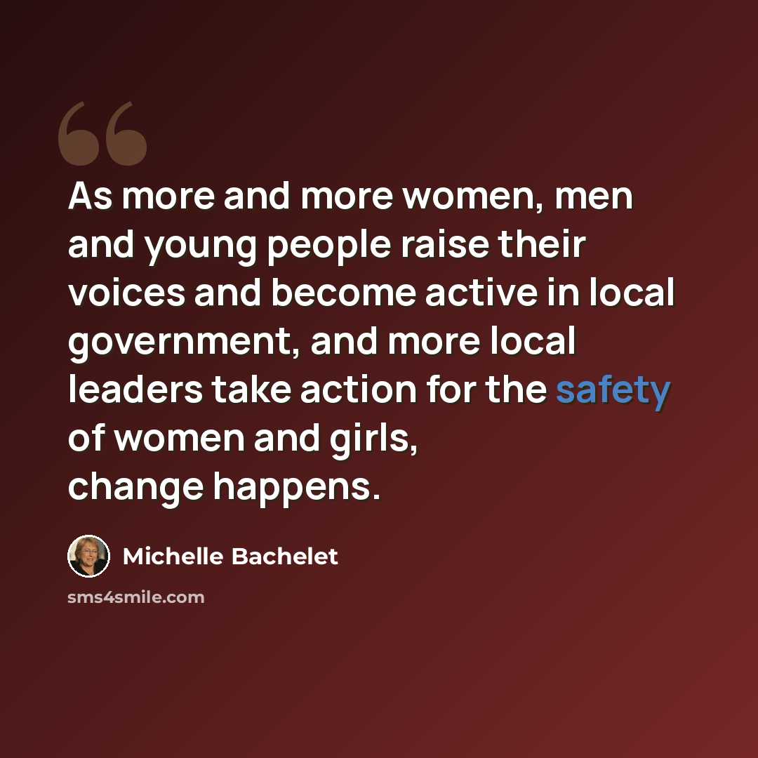 “As more and more women, men and young people raise their voices and become active in local government, and more local leaders take action for the safety of women and girls, change happens.” quote by Michelle Bachelet