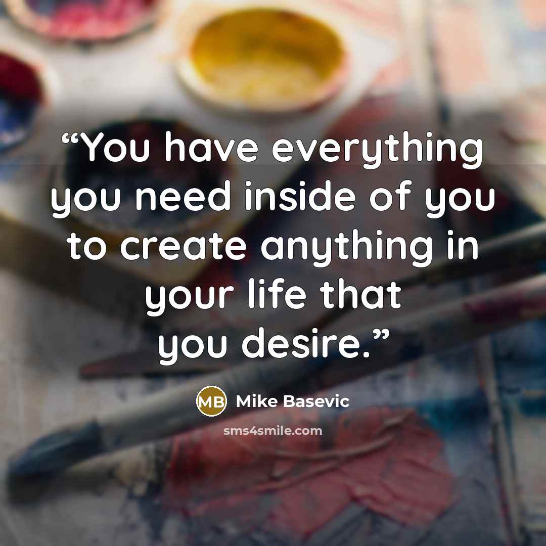 “You have everything you need inside of you to create anything in your life that you desire.” quote by Mike Basevic