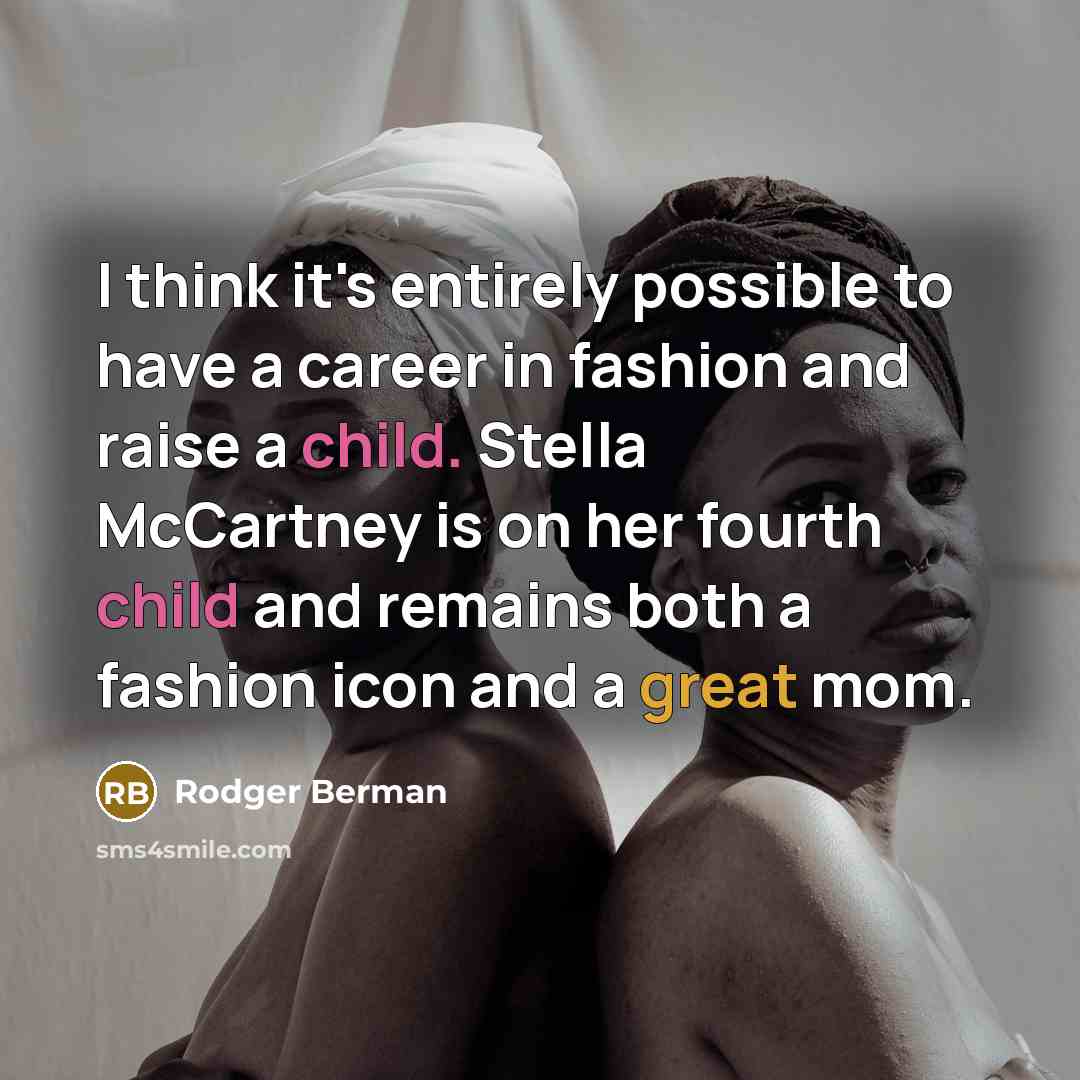 “I think it's entirely possible to have a career in fashion and raise a child. Stella McCartney is on her fourth child and remains both a fashion icon and a great mom.” quote by Rodger Berman