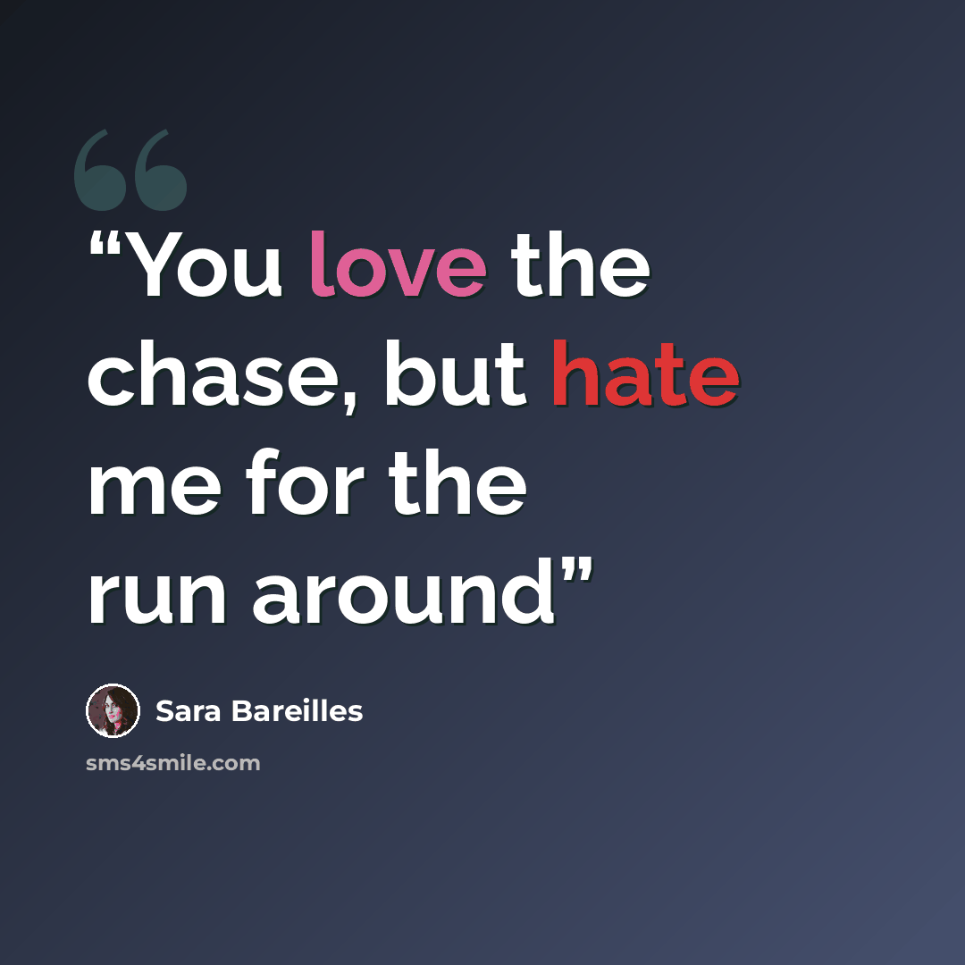 “You love the chase, but hate me for the run around” quote by Sara Bareilles