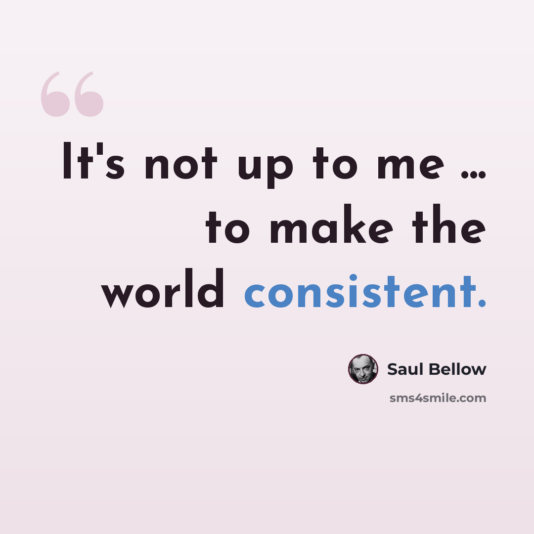 “It's not up to me ... to make the world consistent.” quote by Saul Bellow
