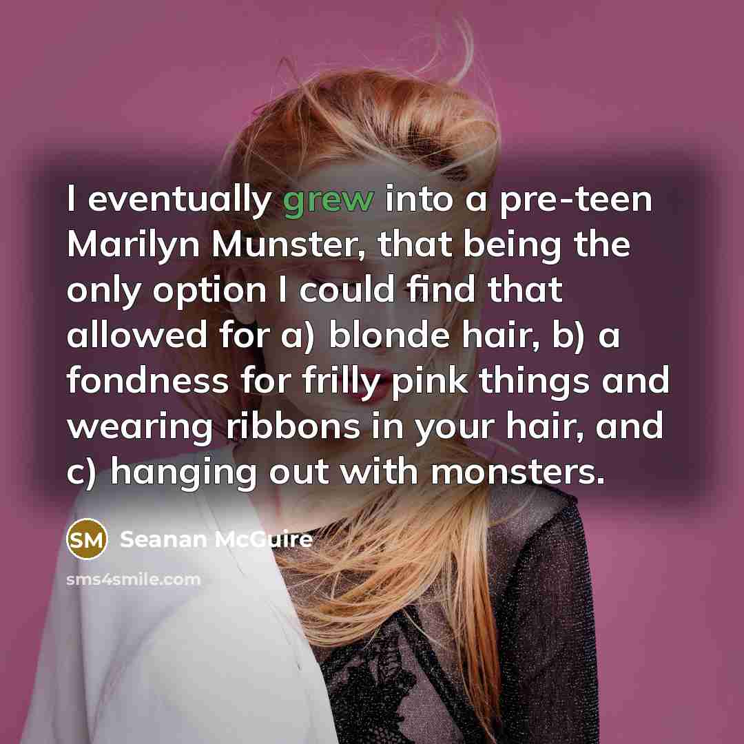 “I eventually grew into a pre-teen Marilyn Munster, that being the only option I could find that allowed for a) blonde hair, b) a fondness for frilly pink things and wearing ribbons in your hair, and c) hanging out with monsters.” quote by Seanan McGuire