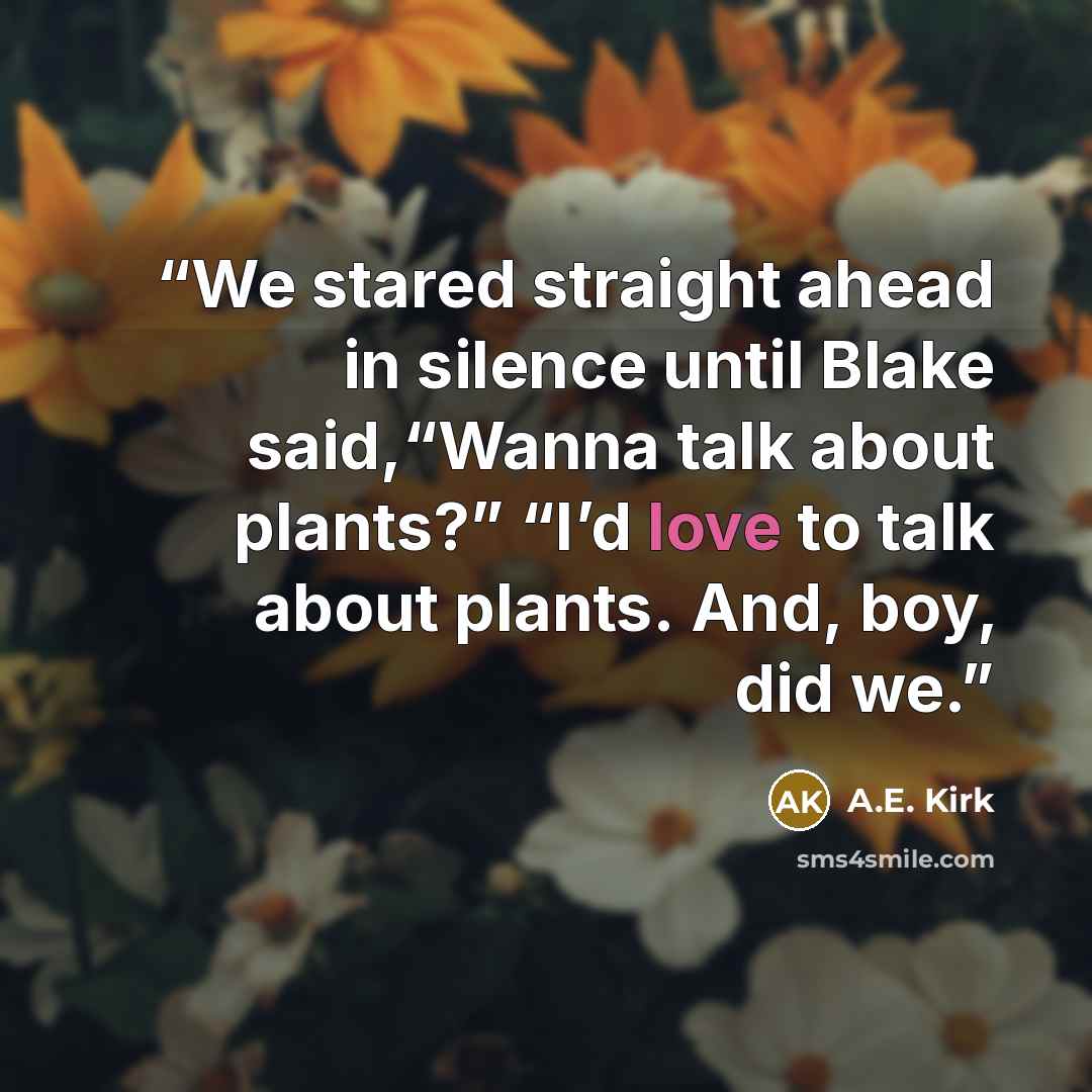 “We stared straight ahead in silence until Blake said,“Wanna talk about plants?” “I’d love to talk about plants. And, boy, did we.” quote by A.E. Kirk