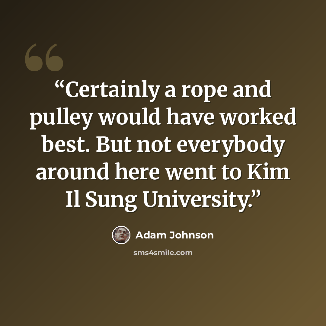 “Certainly a rope and pulley would have worked best. But not everybody around here went to Kim Il Sung University.” quote by Adam Johnson