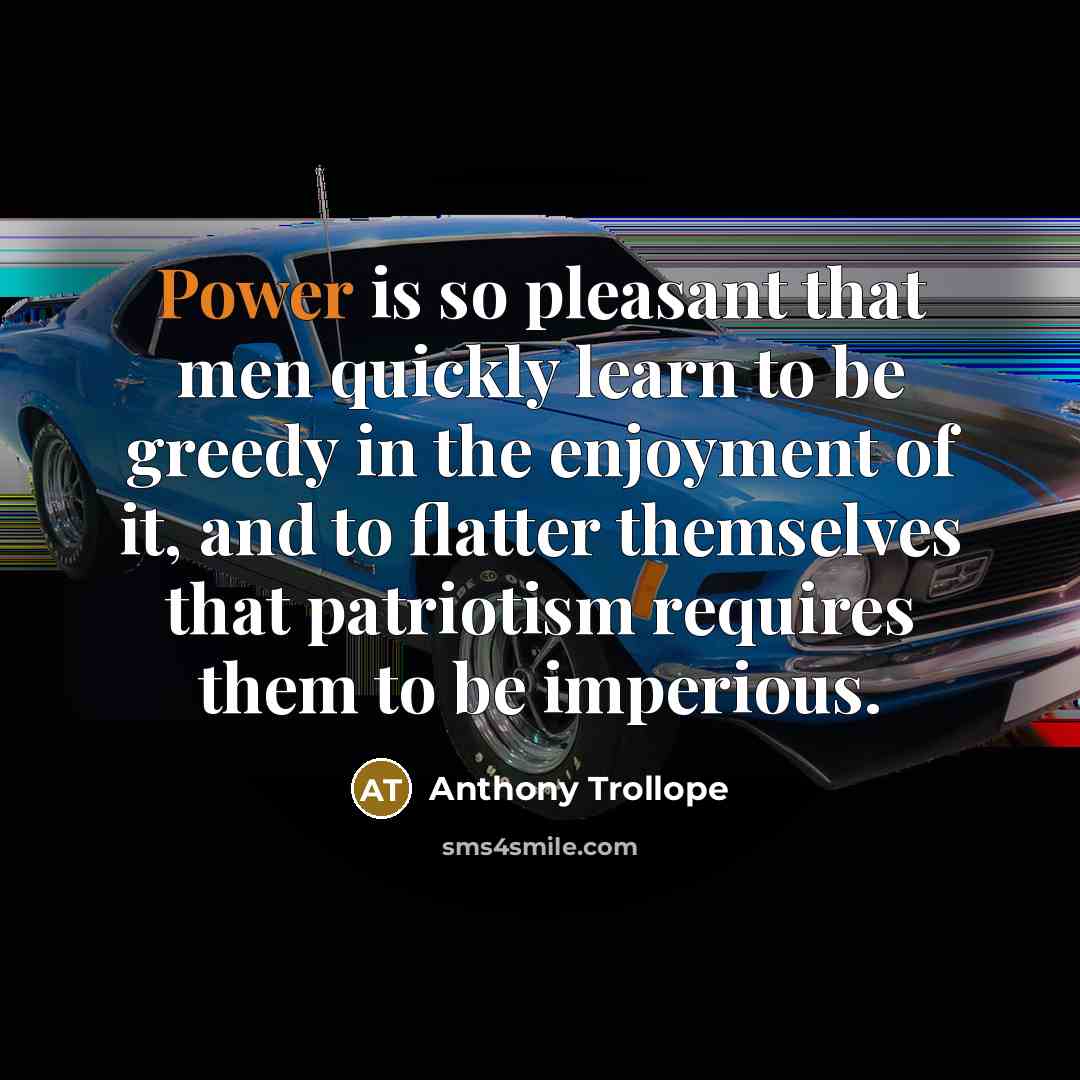 “Power is so pleasant that men quickly learn to be greedy in the enjoyment of it, and to flatter themselves that patriotism requires them to be imperious.” quote by Anthony Trollope