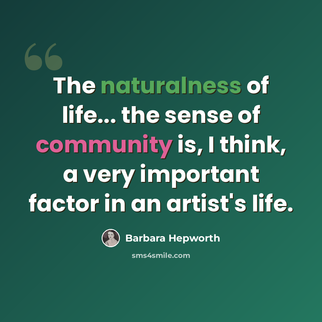 “The naturalness of life... the sense of community is, I think, a very important factor in an artist's life.” quote by Barbara Hepworth