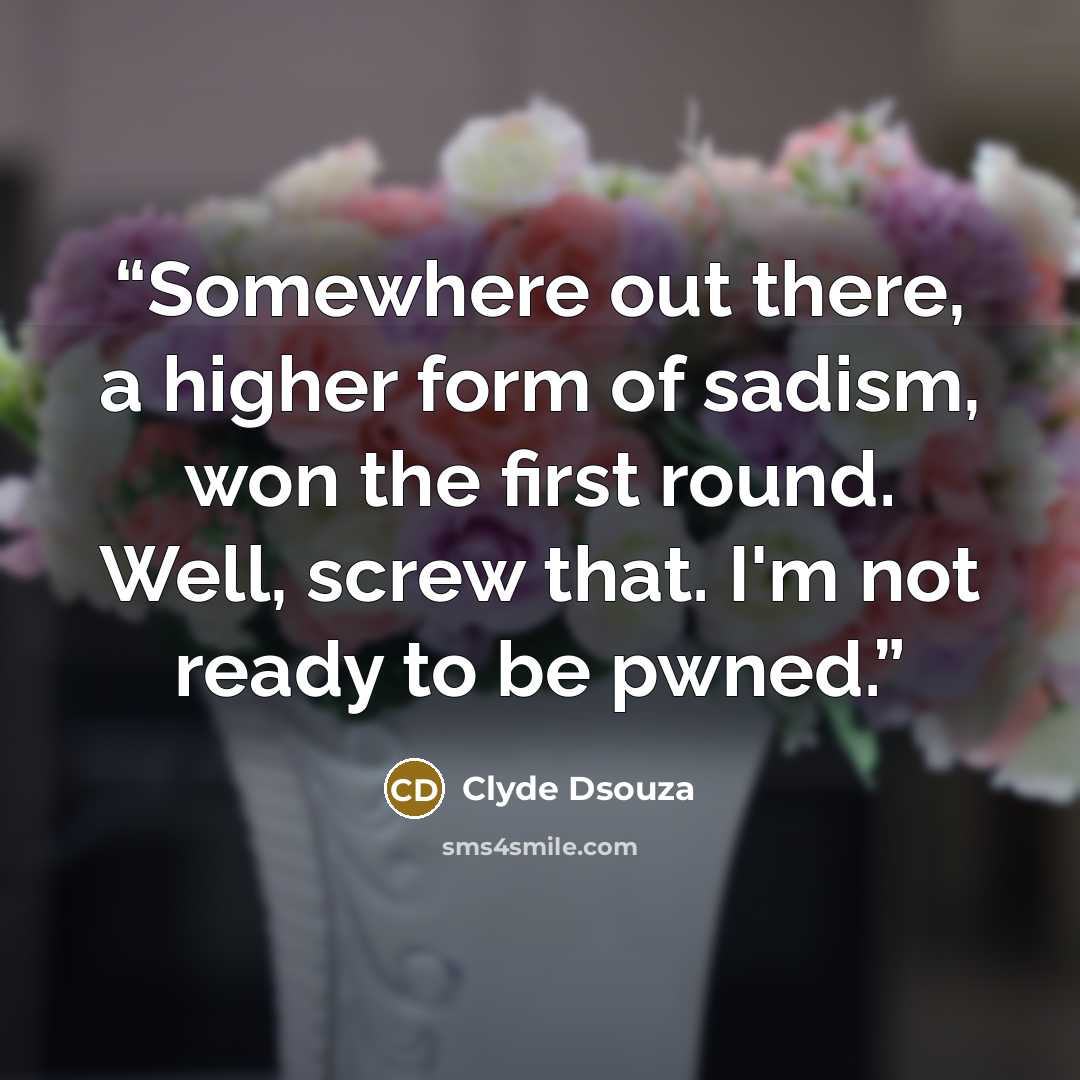 “Somewhere out there, a higher form of sadism, won the first round. Well, screw that. I'm not ready to be pwned.” quote by Clyde Dsouza