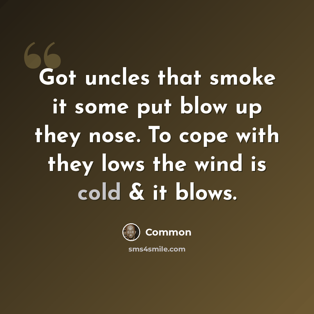 “Got uncles that smoke it some put blow up they nose. To cope with they lows the wind is cold & it blows.” quote by Common