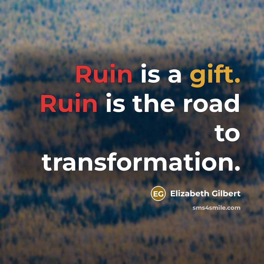 “Ruin is a gift. Ruin is the road to transformation.” quote by Elizabeth Gilbert