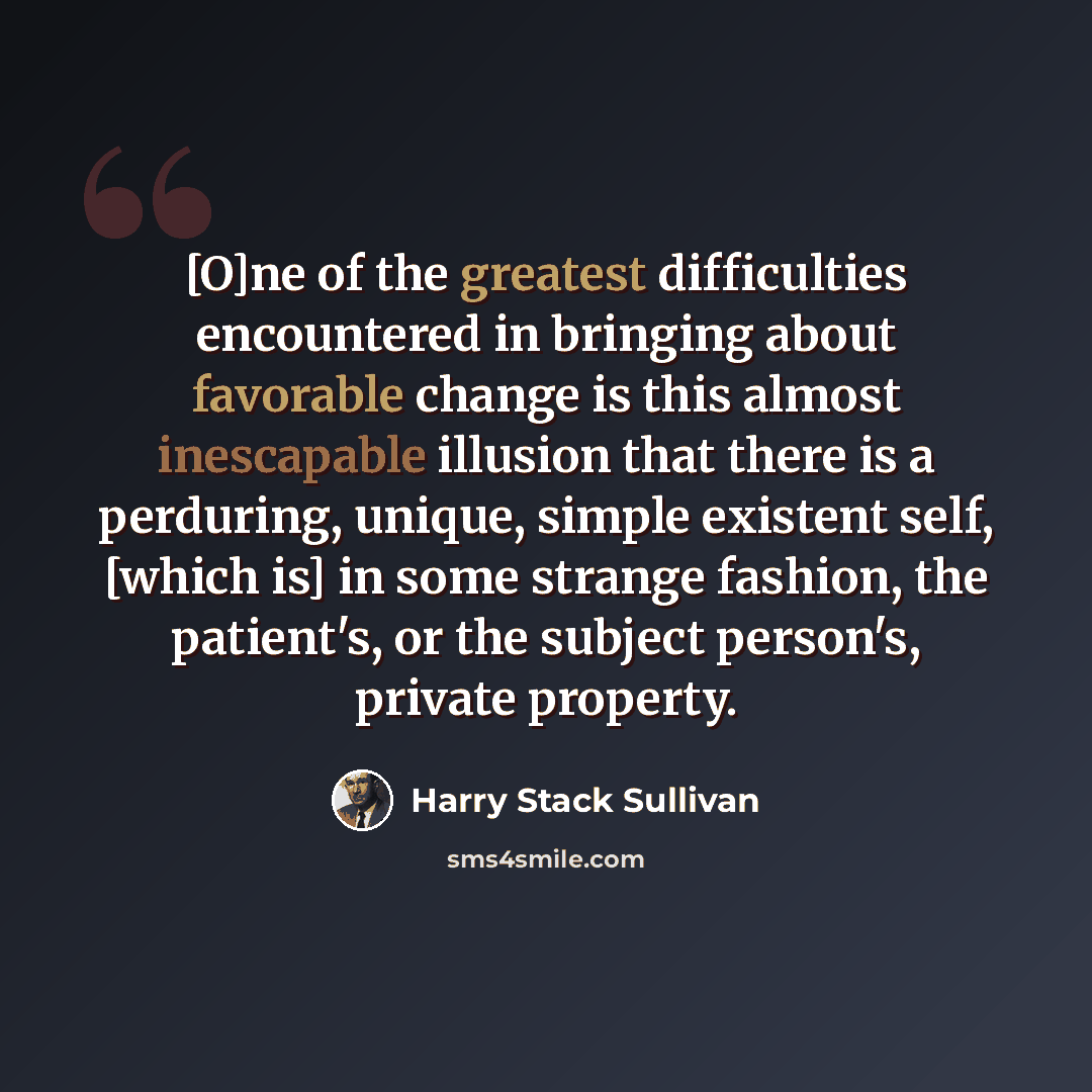 “[O]ne of the greatest difficulties encountered in bringing about favorable change is this almost inescapable illusion that there is a perduring, unique, simple existent self, [which is] in some strange fashion, the patient's, or the subject person's, private property.” quote by Harry Stack Sullivan
