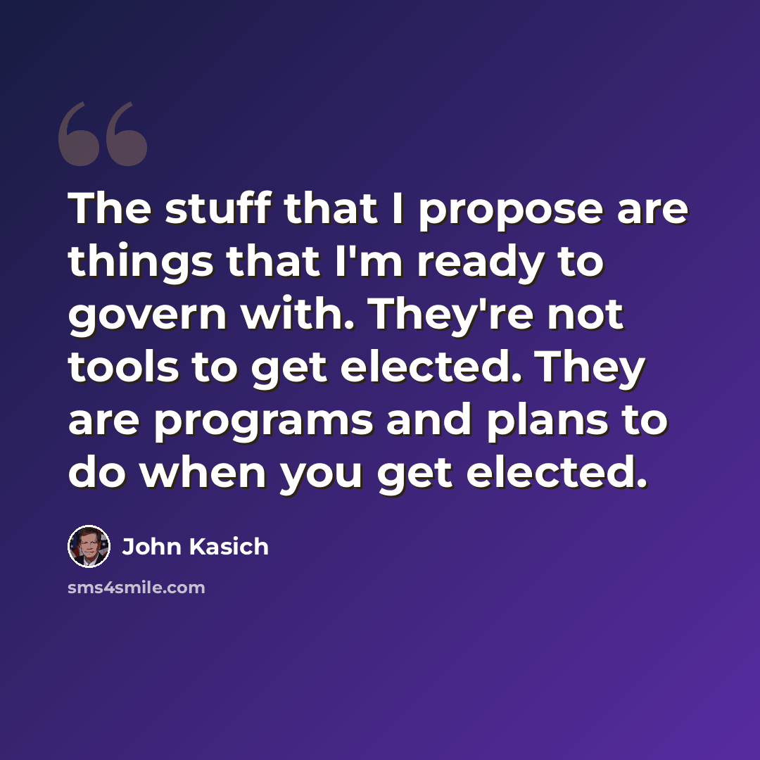 “The stuff that I propose are things that I'm ready to govern with. They're not tools to get elected. They are programs and plans to do when you get elected.” quote by John Kasich
