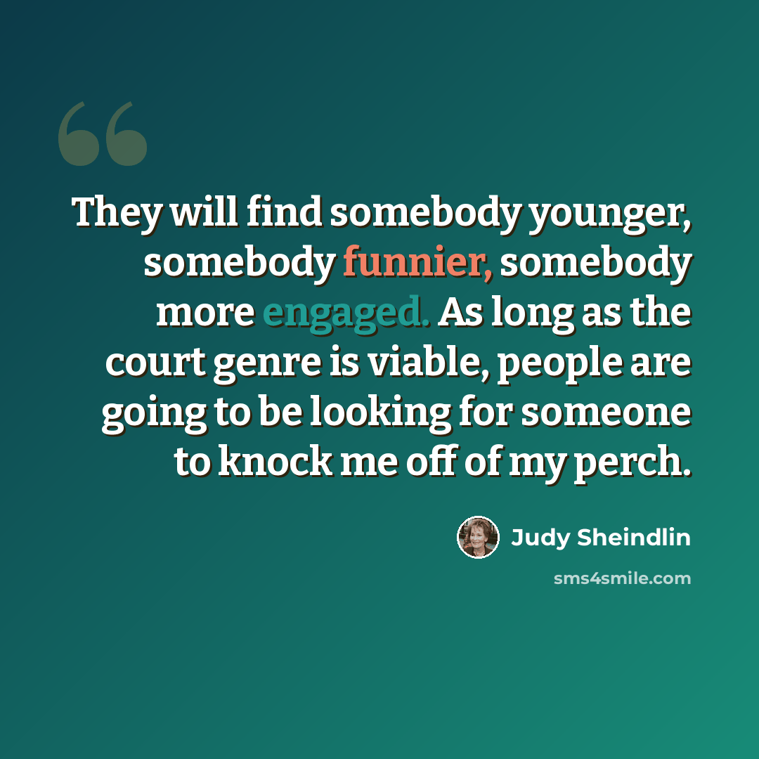 “They will find somebody younger, somebody funnier, somebody more engaged. As long as the court genre is viable, people are going to be looking for someone to knock me off of my perch.” quote by Judy Sheindlin