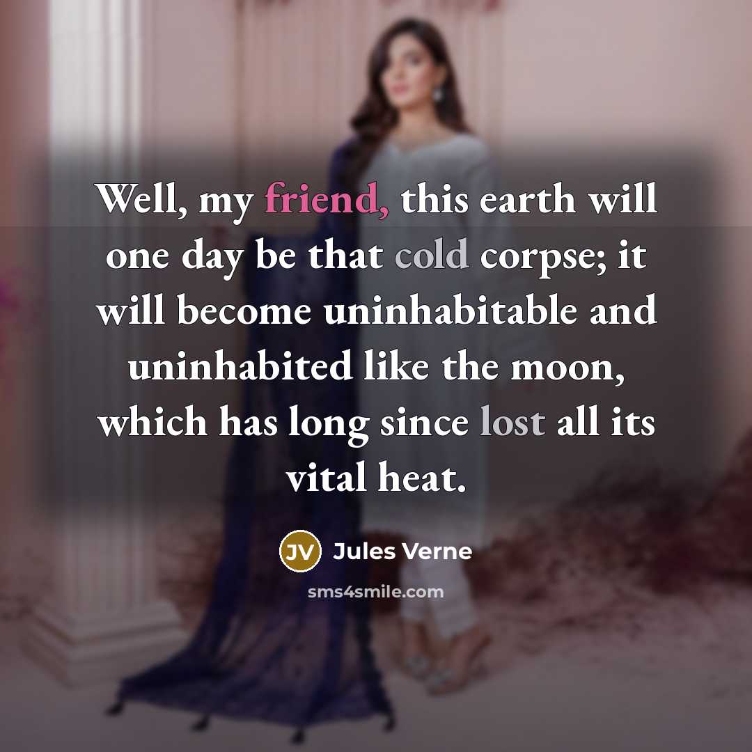 “Well, my friend, this earth will one day be that cold corpse; it will become uninhabitable and uninhabited like the moon, which has long since lost all its vital heat.” quote by Jules Verne