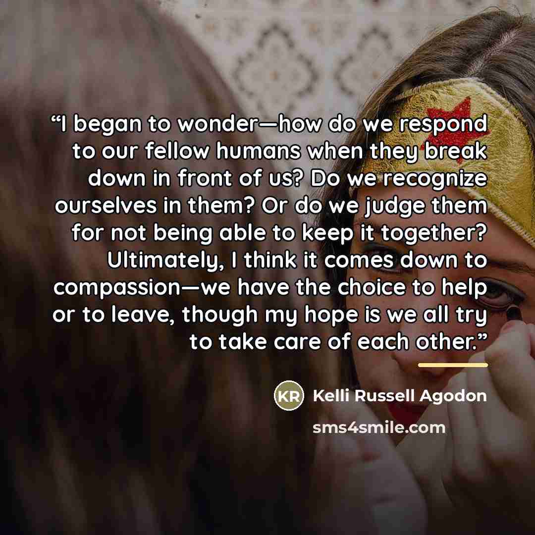 “I began to wonder—how do we respond to our fellow humans when they break down in front of us? Do we recognize ourselves in them? Or do we judge them for not being able to keep it together? Ultimately, I think it comes down to compassion—we have the choice to help or to leave, though my hope is we…” quote by Kelli Russell Agodon