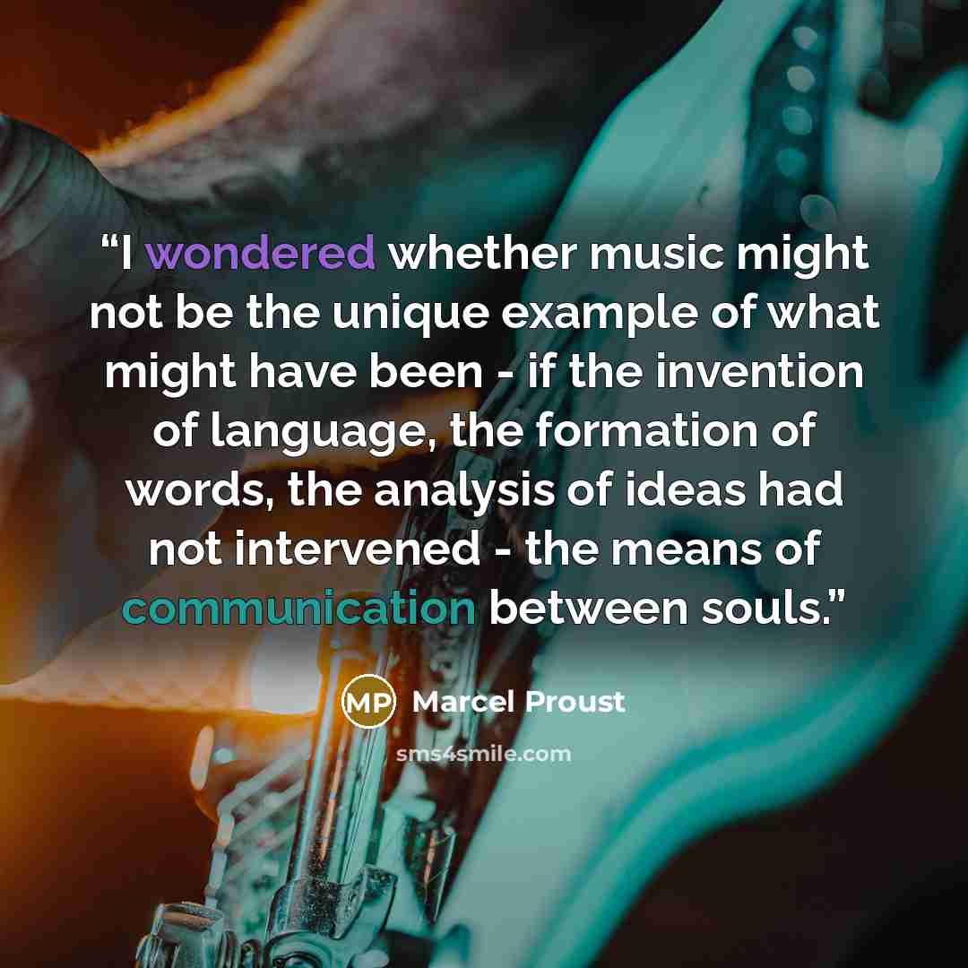 “I wondered whether music might not be the unique example of what might have been - if the invention of language, the formation of words, the analysis of ideas had not intervened - the means of communication between souls.” quote by Marcel Proust