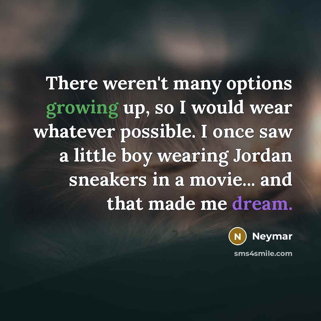 “There weren't many options growing up, so I would wear whatever possible. I once saw a little boy wearing Jordan sneakers in a movie... and that made me dream.” quote by Neymar