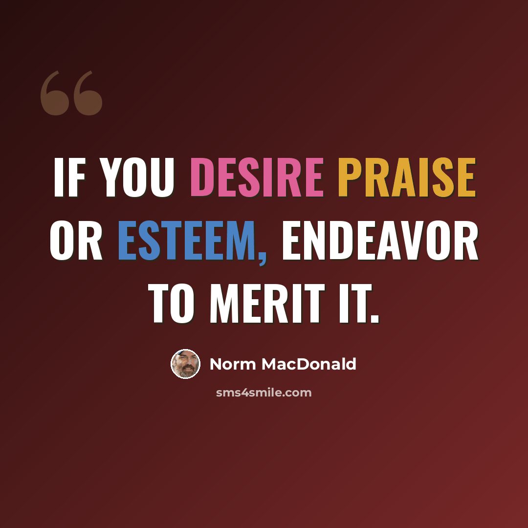 “If you desire praise or esteem, endeavor to merit it.” quote by Norm MacDonald