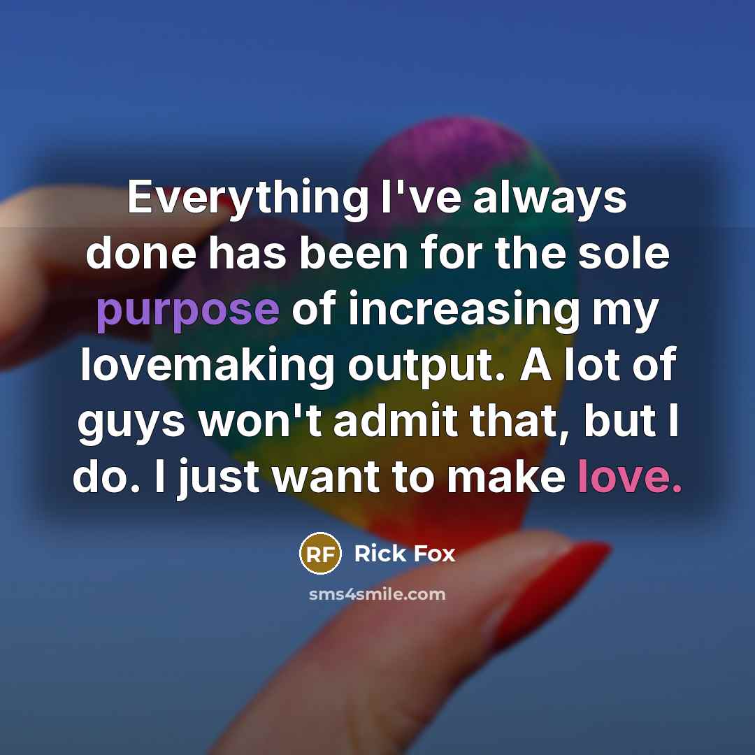 “Everything I've always done has been for the sole purpose of increasing my lovemaking output. A lot of guys won't admit that, but I do. I just want to make love.” quote by Rick Fox
