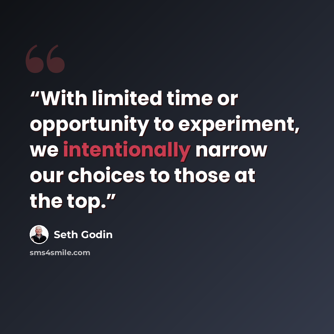 “With limited time or opportunity to experiment, we intentionally narrow our choices to those at the top.” quote by Seth Godin