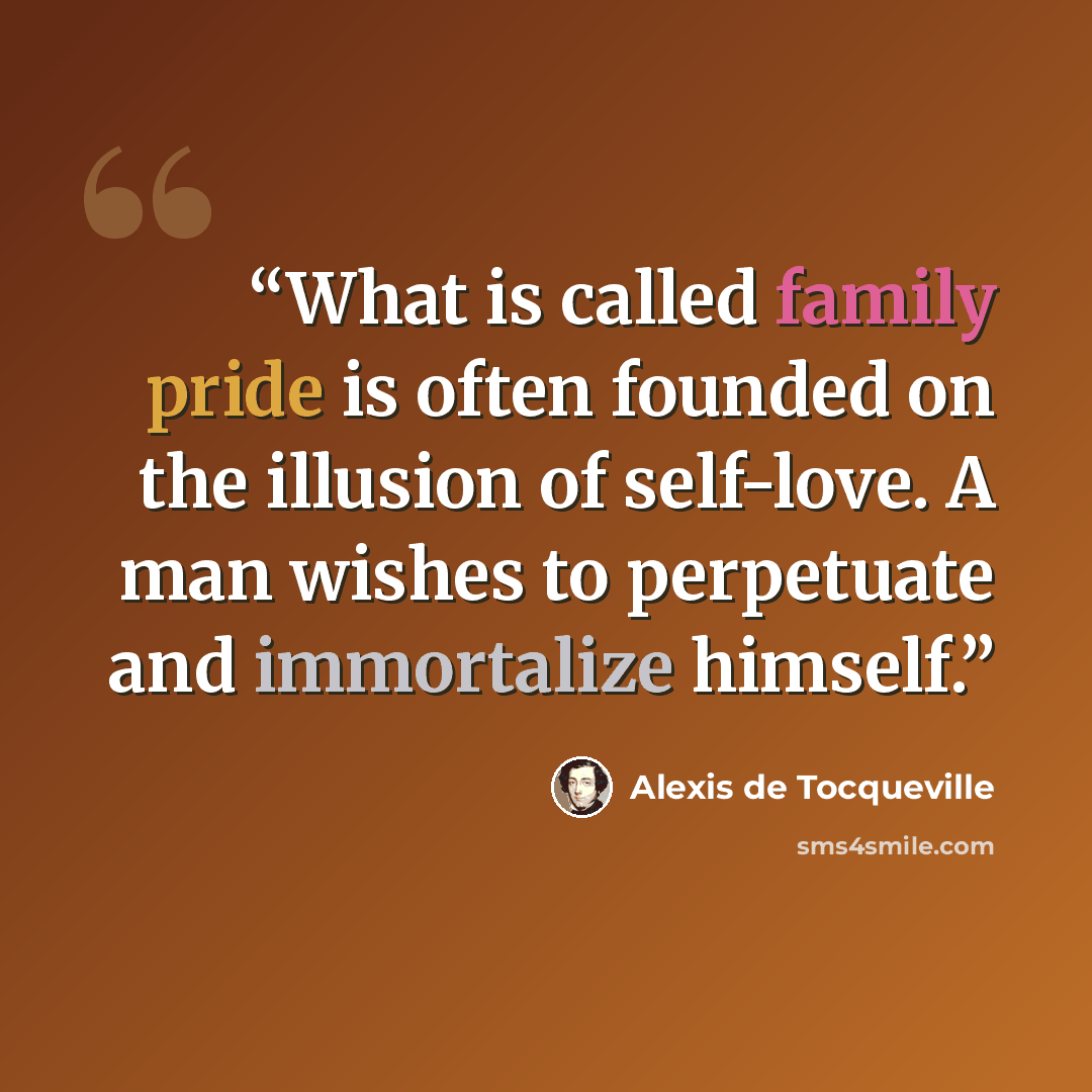 “What is called family pride is often founded on the illusion of self-love. A man wishes to perpetuate and immortalize himself.” quote by Alexis de Tocqueville