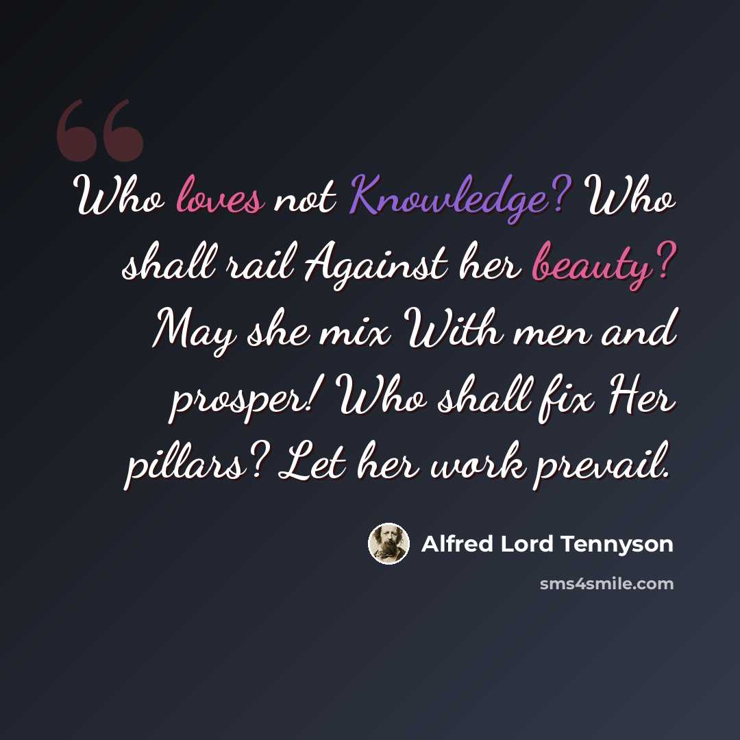 “Who loves not Knowledge? Who shall rail Against her beauty? May she mix With men and prosper! Who shall fix Her pillars? Let her work prevail.” quote by Alfred Lord Tennyson