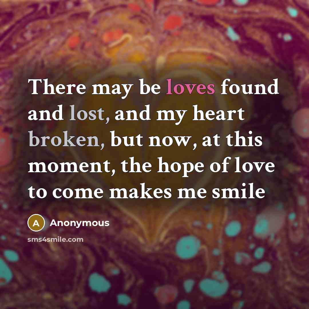 “There may be loves found and lost, and my heart broken, but now, at this moment, the hope of love to come makes me smile” quote by Anonymous