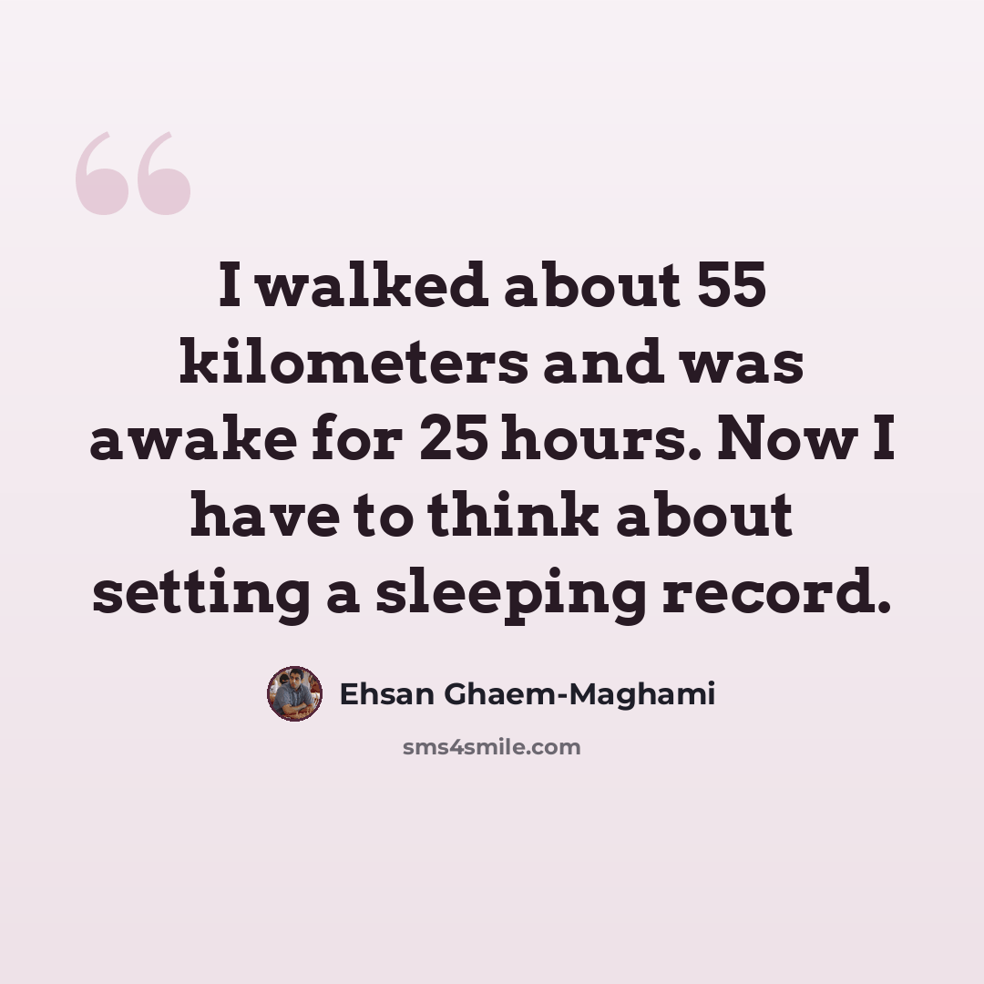 “I walked about 55 kilometers and was awake for 25 hours. Now I have to think about setting a sleeping record.” quote by Ehsan Ghaem-Maghami