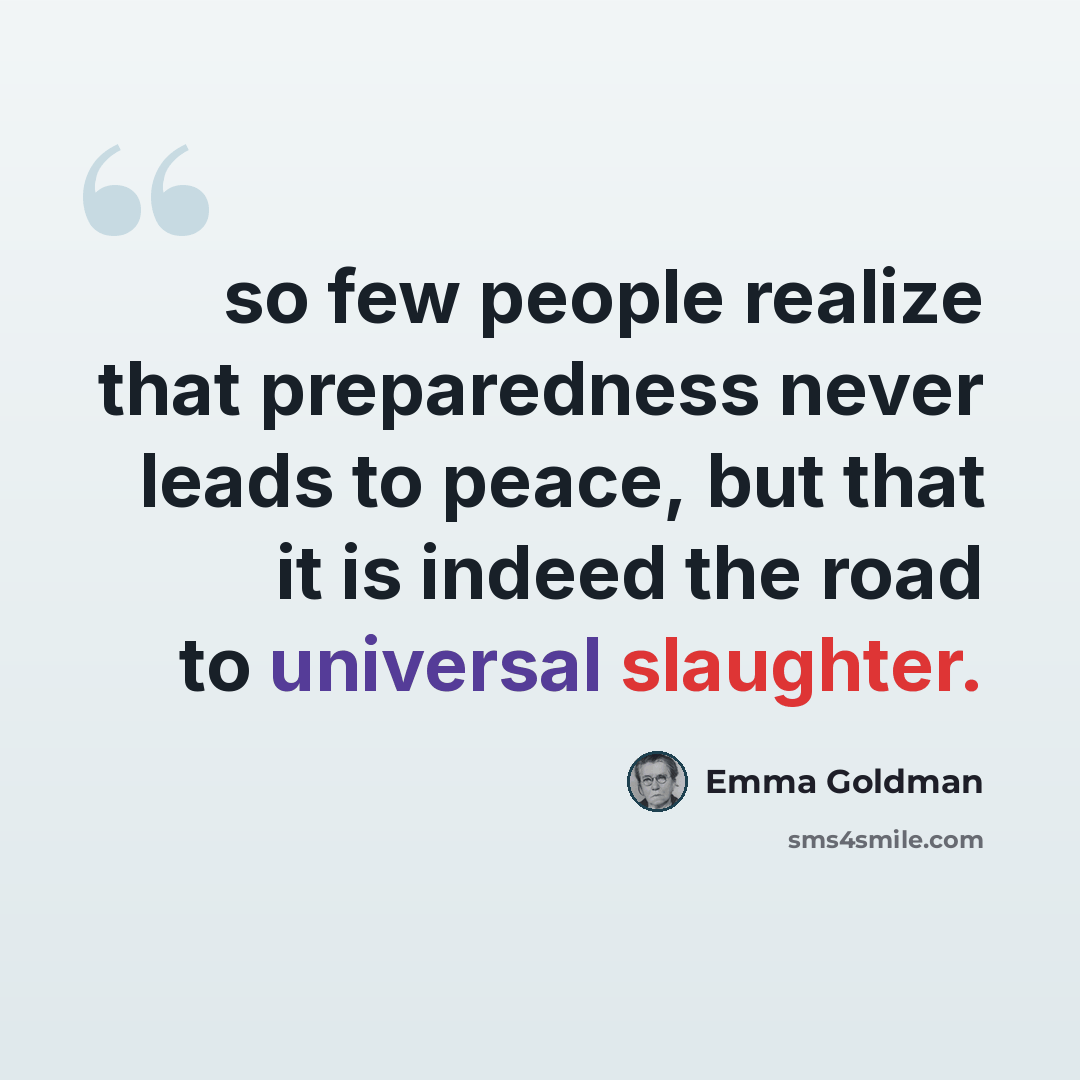 “so few people realize that preparedness never leads to peace, but that it is indeed the road to universal slaughter.” quote by Emma Goldman