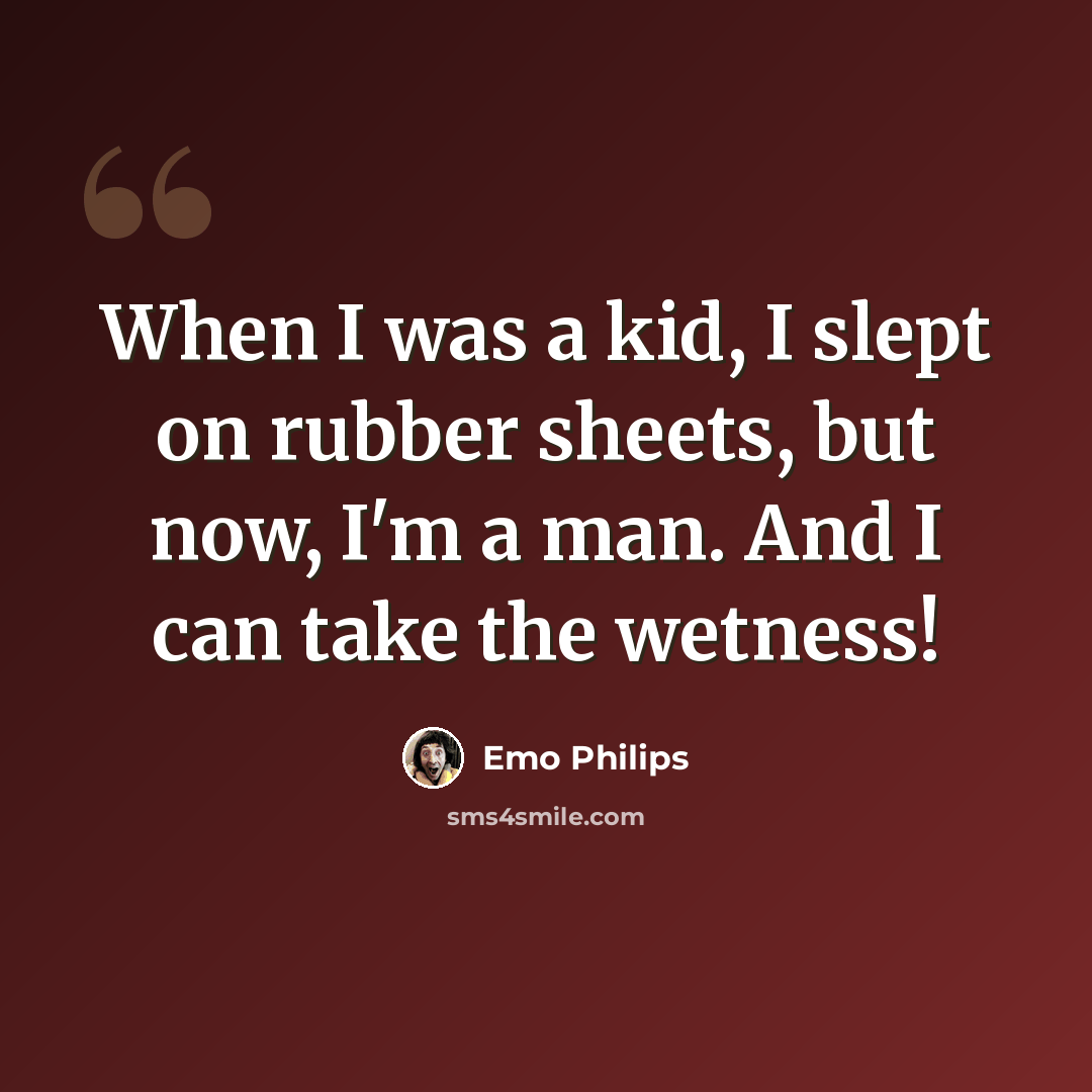 “When I was a kid, I slept on rubber sheets, but now, I'm a man. And I can take the wetness!” quote by Emo Philips