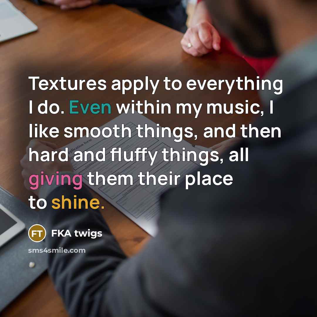“Textures apply to everything I do. Even within my music, I like smooth things, and then hard and fluffy things, all giving them their place to shine.” quote by FKA twigs