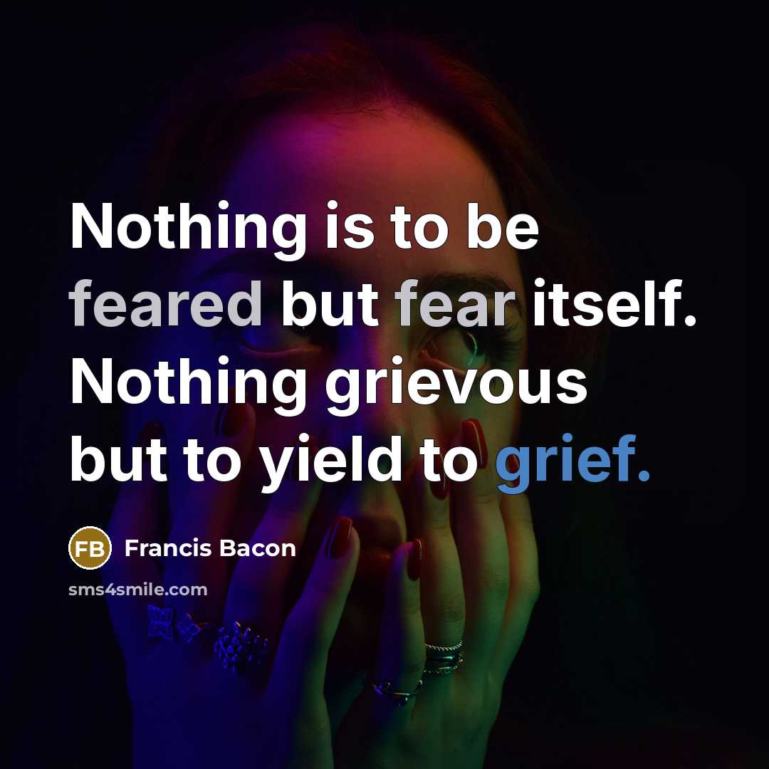 “Nothing is to be feared but fear itself. Nothing grievous but to yield to grief.” quote by Francis Bacon