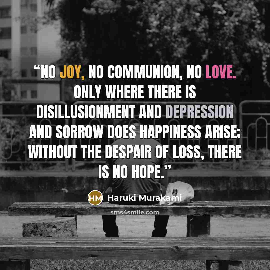 “No joy, no communion, no love. Only where there is disillusionment and depression and sorrow does happiness arise; without the despair of loss, there is no hope.” quote by Haruki Murakami