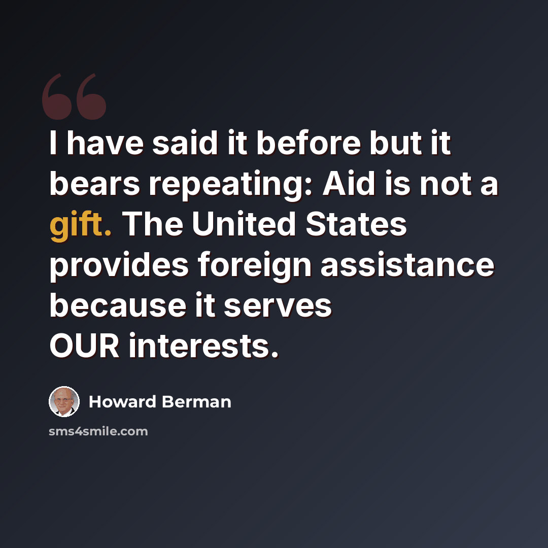 “I have said it before but it bears repeating: Aid is not a gift. The United States provides foreign assistance because it serves OUR interests.” quote by Howard Berman