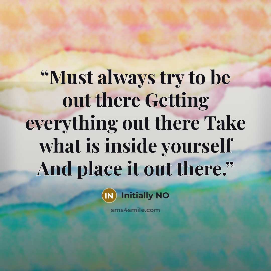“Must always try to be out there Getting everything out there Take what is inside yourself And place it out there.” quote by Initially NO