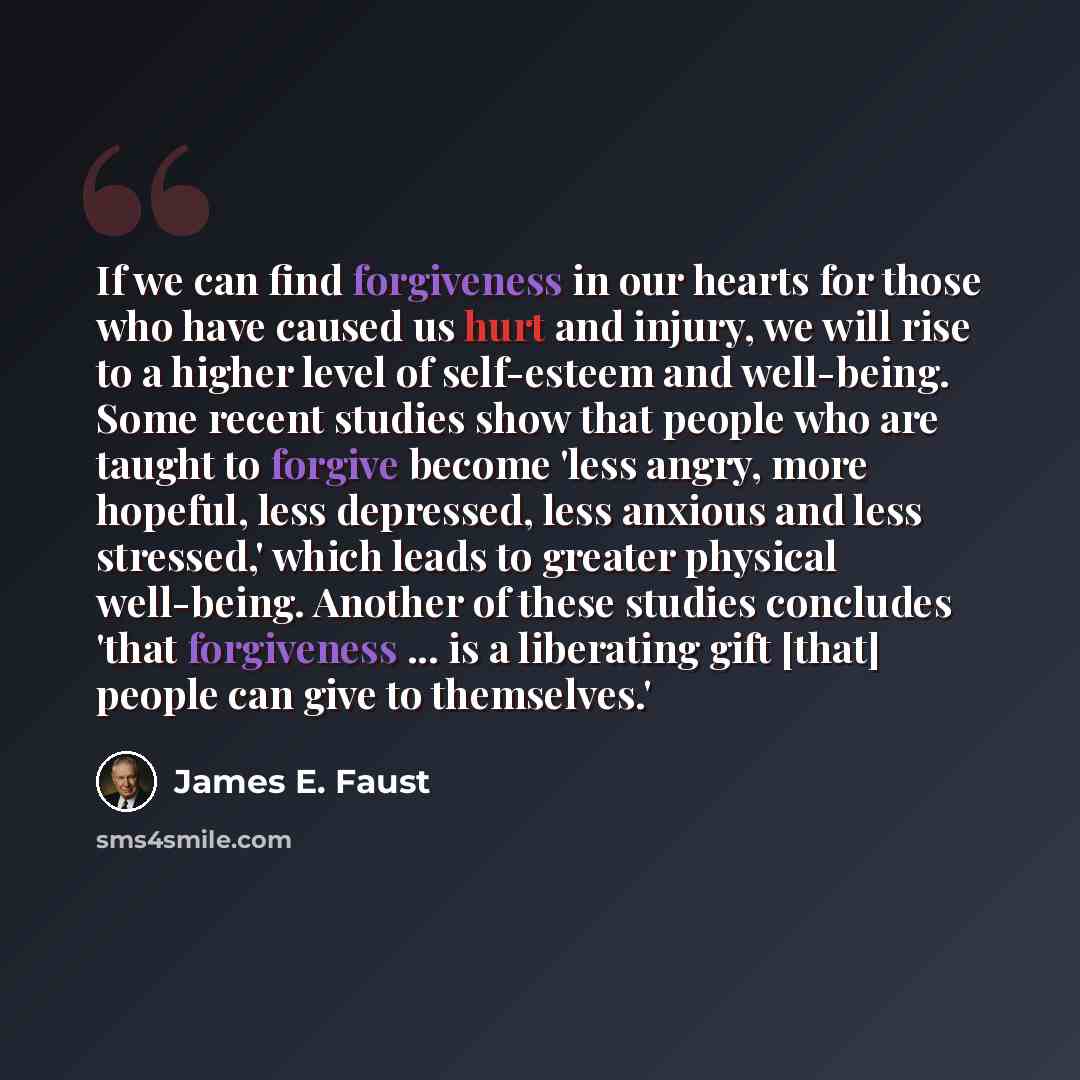 “If we can find forgiveness in our hearts for those who have caused us hurt and injury, we will rise to a higher level of self-esteem and well-being. Some recent studies show that people who are taught to forgive become 'less angry, more hopeful, less depressed, less anxious and less stressed,'…” quote by James E. Faust