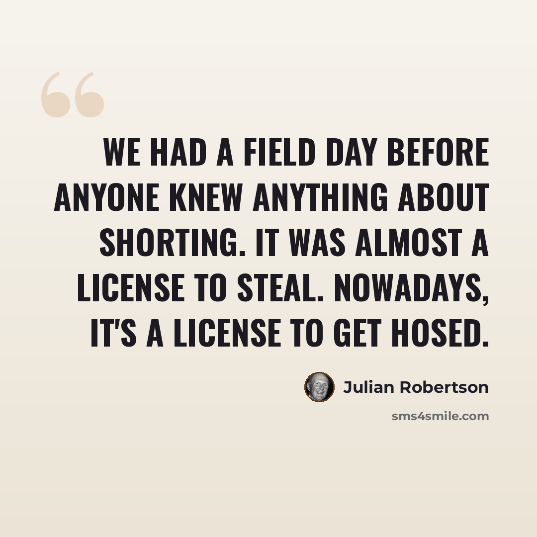 “We had a field day before anyone knew anything about shorting. It was almost a license to steal. Nowadays, it's a license to get hosed.” quote by Julian Robertson