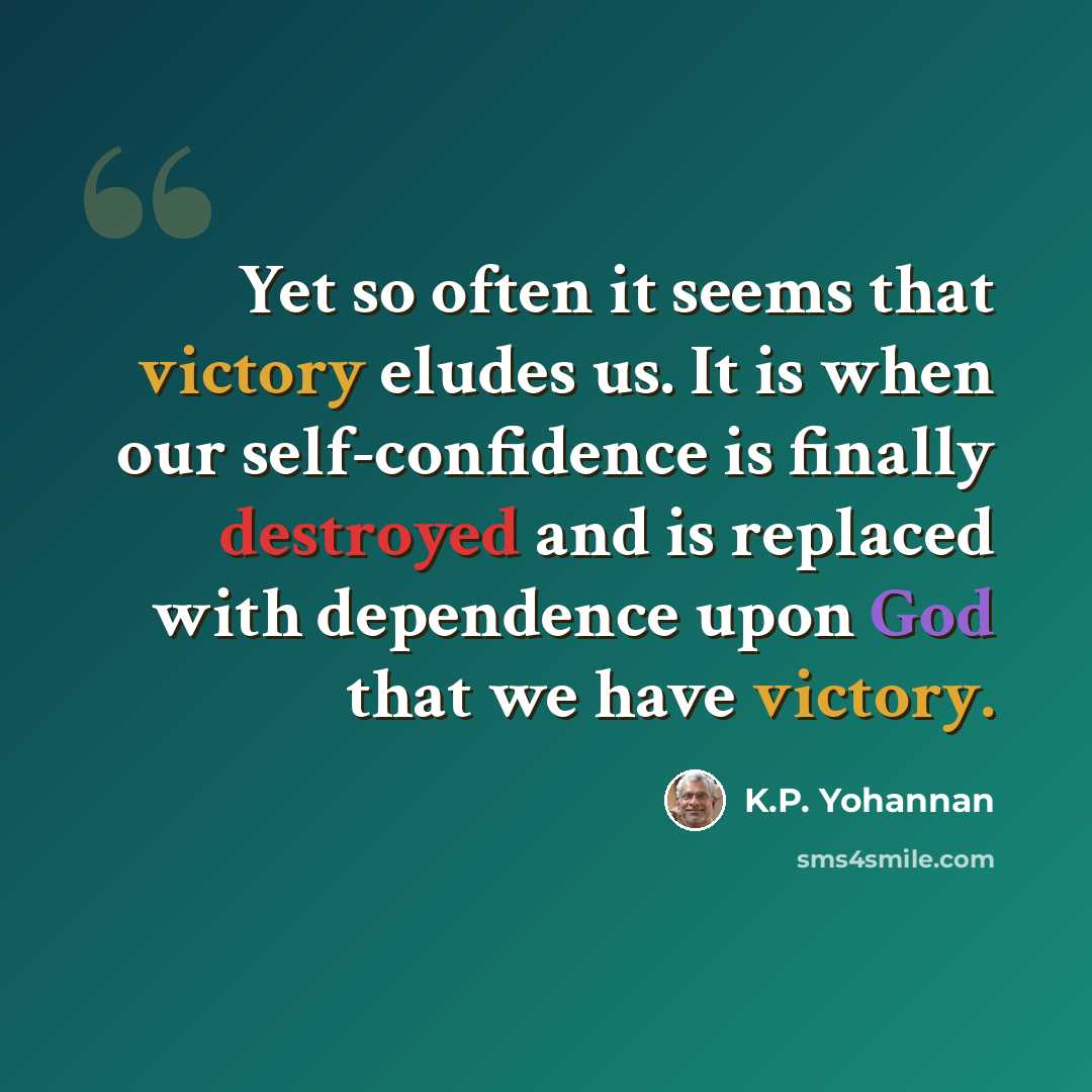“Yet so often it seems that victory eludes us. It is when our self-confidence is finally destroyed and is replaced with dependence upon God that we have victory.” quote by K.P. Yohannan