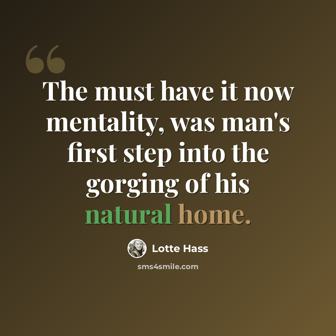 “The must have it now mentality, was man's first step into the gorging of his natural home.” quote by Lotte Hass