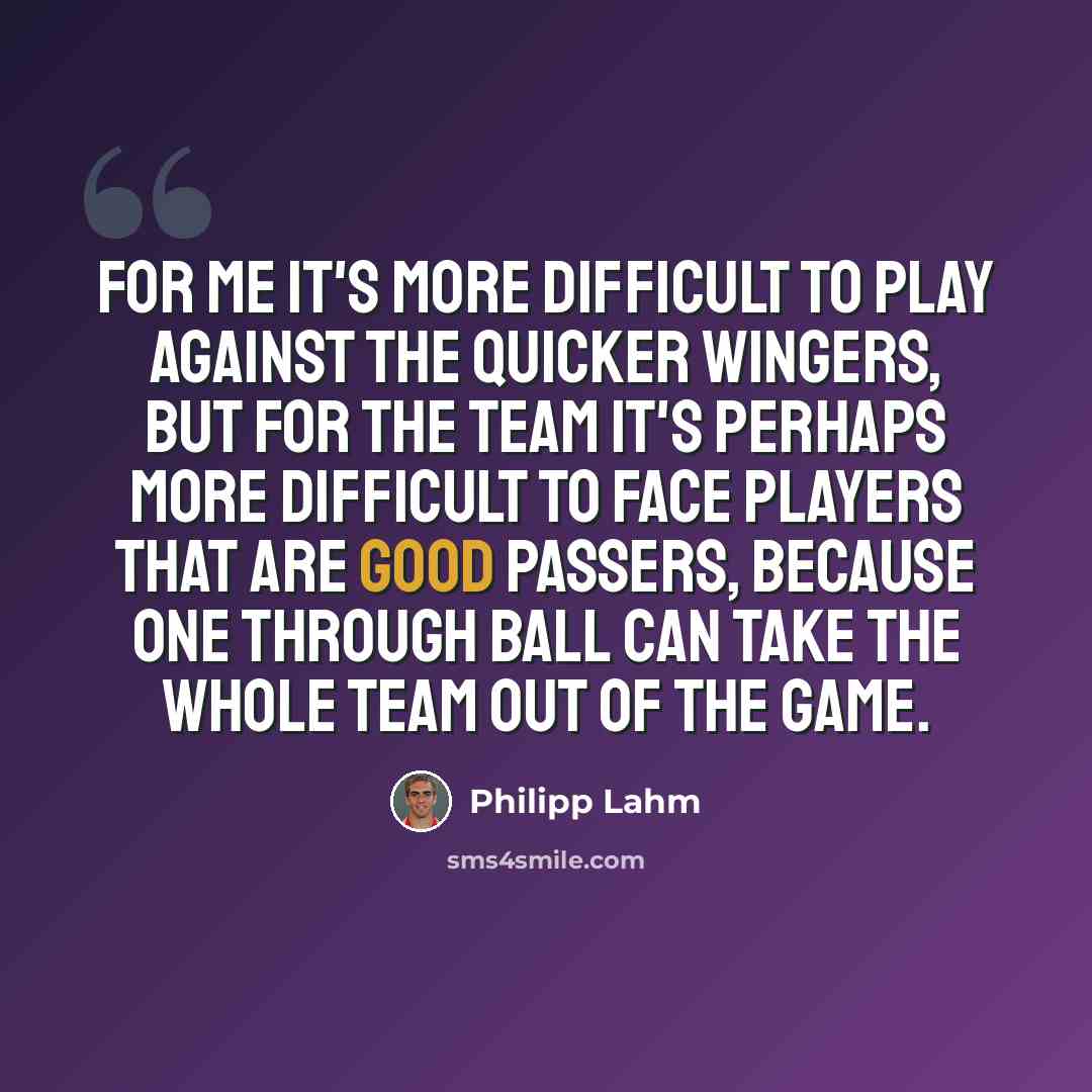 “For me it's more difficult to play against the quicker wingers, but for the team it's perhaps more difficult to face players that are good passers, because one through ball can take the whole team out of the game.” quote by Philipp Lahm