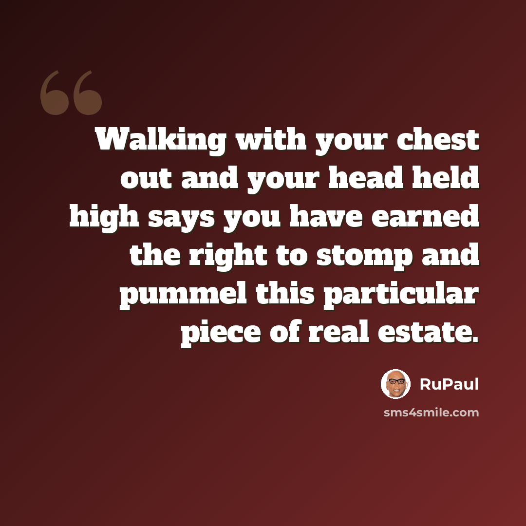 “Walking with your chest out and your head held high says you have earned the right to stomp and pummel this particular piece of real estate.” quote by RuPaul