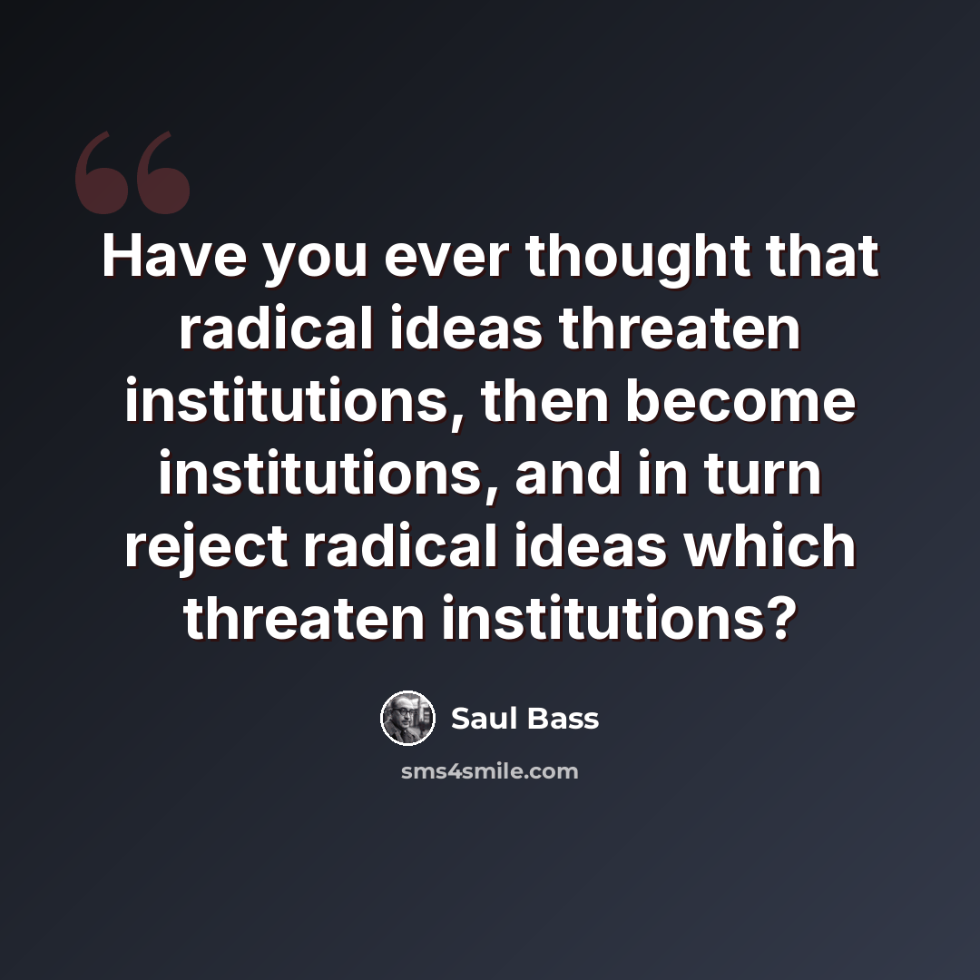 “Have you ever thought that radical ideas threaten institutions, then become institutions, and in turn reject radical ideas which threaten institutions?” quote by Saul Bass